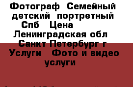 Фотограф. Семейный, детский, портретный. Спб › Цена ­ 1 000 - Ленинградская обл., Санкт-Петербург г. Услуги » Фото и видео услуги   